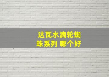 达瓦水滴轮蜘蛛系列 哪个好